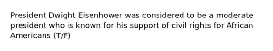 President Dwight Eisenhower was considered to be a moderate president who is known for his support of civil rights for African Americans (T/F)