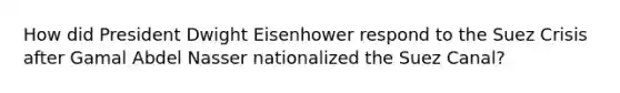 How did President Dwight Eisenhower respond to the Suez Crisis after Gamal Abdel Nasser nationalized the Suez Canal?