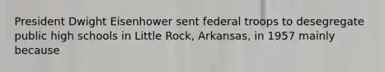 President Dwight Eisenhower sent federal troops to desegregate public high schools in Little Rock, Arkansas, in 1957 mainly because