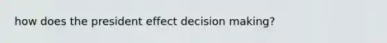 how does the president effect decision making?