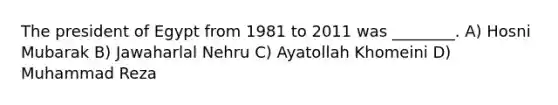 The president of Egypt from 1981 to 2011 was ________. A) Hosni Mubarak B) Jawaharlal Nehru C) Ayatollah Khomeini D) Muhammad Reza