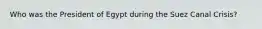 Who was the President of Egypt during the Suez Canal Crisis?