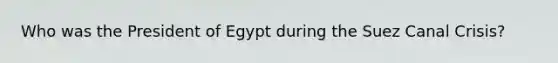 Who was the President of Egypt during the Suez Canal Crisis?