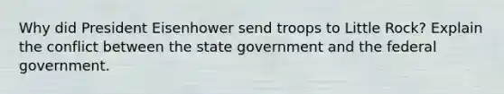 Why did President Eisenhower send troops to Little Rock? Explain the conflict between the state government and the federal government.