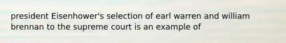 president Eisenhower's selection of earl warren and william brennan to the supreme court is an example of