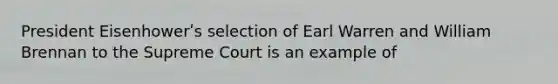 President Eisenhowerʹs selection of Earl Warren and William Brennan to the Supreme Court is an example of