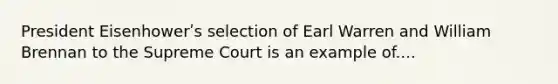 President Eisenhowerʹs selection of Earl Warren and William Brennan to the Supreme Court is an example of....