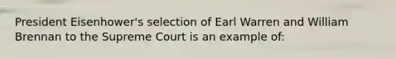 President Eisenhower's selection of Earl Warren and William Brennan to the Supreme Court is an example of: