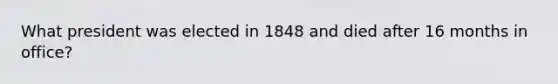 What president was elected in 1848 and died after 16 months in office?