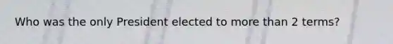 Who was the only President elected to more than 2 terms?