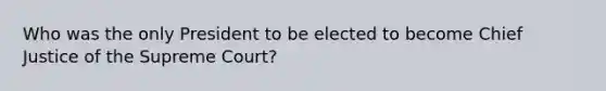 Who was the only President to be elected to become Chief Justice of the Supreme Court?