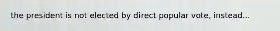 the president is not elected by direct popular vote, instead...