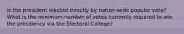 Is the president elected directly by nation-wide popular vote? What is the minimum number of votes currently required to win the presidency via the Electoral College?