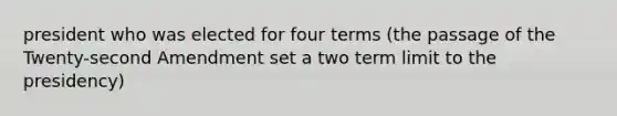 president who was elected for four terms (the passage of the Twenty-second Amendment set a two term limit to the presidency)