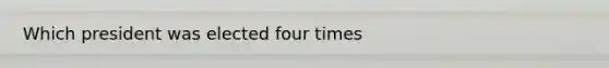 Which president was elected four times