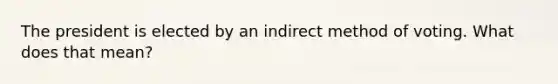 The president is elected by an indirect method of voting. What does that mean?