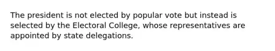 The president is not elected by popular vote but instead is selected by the Electoral College, whose representatives are appointed by state delegations.