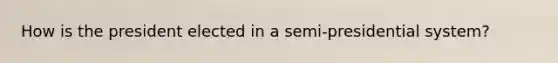 How is the president elected in a semi-presidential system?