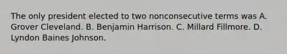 The only president elected to two nonconsecutive terms was A. Grover Cleveland. B. Benjamin Harrison. C. Millard Fillmore. D. Lyndon Baines Johnson.