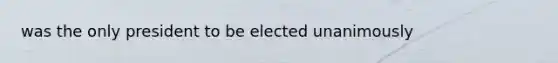 was the only president to be elected unanimously