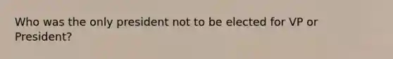 Who was the only president not to be elected for VP or President?