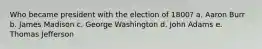 Who became president with the election of 1800? a. Aaron Burr b. James Madison c. George Washington d. John Adams e. Thomas Jefferson