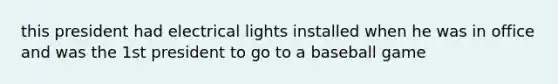 this president had electrical lights installed when he was in office and was the 1st president to go to a baseball game