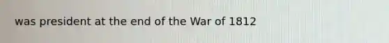 was president at the end of the <a href='https://www.questionai.com/knowledge/kZ700nRVQz-war-of-1812' class='anchor-knowledge'>war of 1812</a>