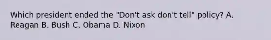 Which president ended the "Don't ask don't tell" policy? A. Reagan B. Bush C. Obama D. Nixon