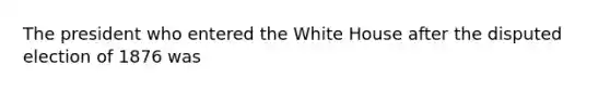 The president who entered the White House after the disputed election of 1876 was