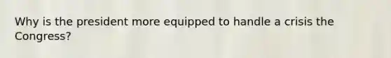 Why is the president more equipped to handle a crisis the Congress?