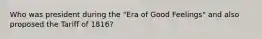 Who was president during the "Era of Good Feelings" and also proposed the Tariff of 1816?