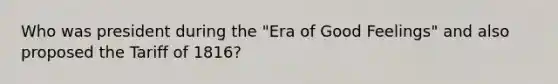 Who was president during the "Era of Good Feelings" and also proposed the Tariff of 1816?