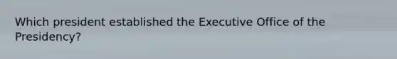 Which president established the Executive Office of the Presidency?