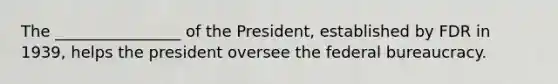 The ________________ of the President, established by FDR in 1939, helps the president oversee the federal bureaucracy.