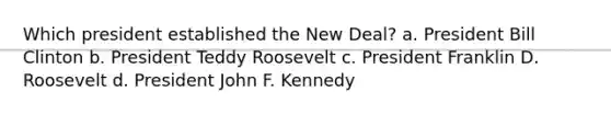 Which president established the New Deal? a. President Bill Clinton b. President Teddy Roosevelt c. President Franklin D. Roosevelt d. President John F. Kennedy