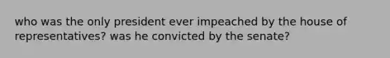 who was the only president ever impeached by the house of representatives? was he convicted by the senate?