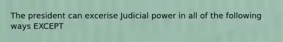 The president can excerise Judicial power in all of the following ways EXCEPT