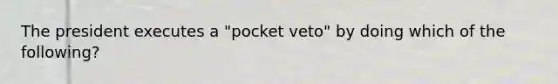 The president executes a "pocket veto" by doing which of the following?