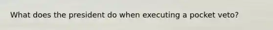 What does the president do when executing a pocket veto?