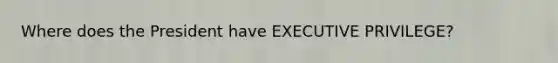 Where does the President have EXECUTIVE PRIVILEGE?