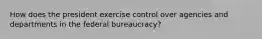 How does the president exercise control over agencies and departments in the federal bureaucracy?