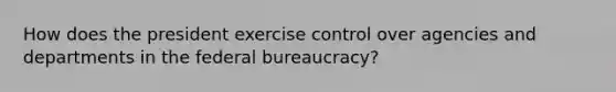 How does the president exercise control over agencies and departments in the federal bureaucracy?