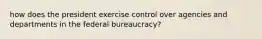 how does the president exercise control over agencies and departments in the federal bureaucracy?