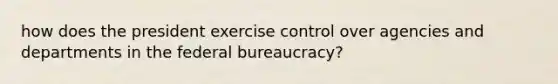 how does the president exercise control over agencies and departments in the federal bureaucracy?