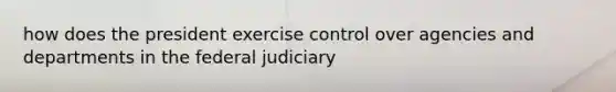 how does the president exercise control over agencies and departments in the federal judiciary