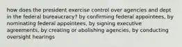 how does the president exercise control over agencies and dept in the federal bureaucracy? by confirming federal appointees, by nominating federal appointees, by signing executive agreements, by creating or abolishing agencies, by conducting oversight hearings