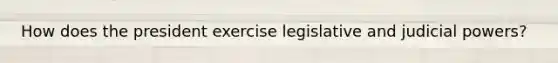 How does the president exercise legislative and judicial powers?