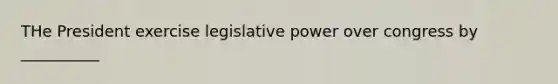 THe President exercise legislative power over congress by __________