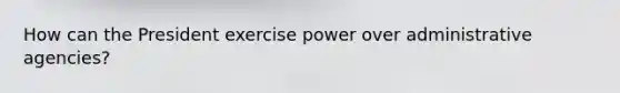 How can the President exercise power over administrative agencies?